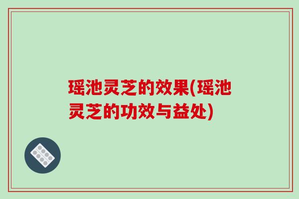 瑶池灵芝的效果(瑶池灵芝的功效与益处) 瑶池灵芝的效果(瑶池灵芝的功效与益处)