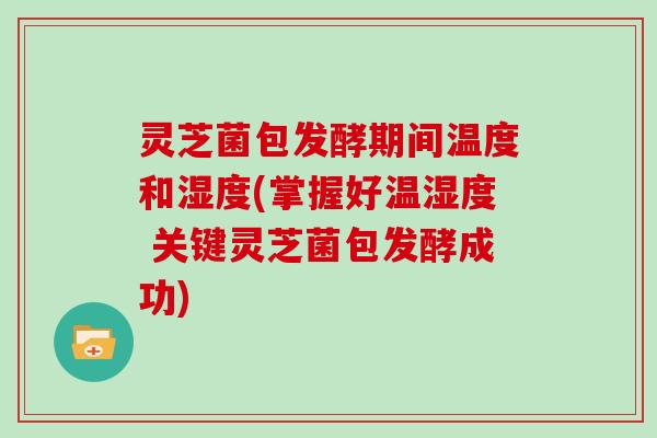 灵芝菌包发酵期间温度和湿度(掌握好温湿度 关键灵芝菌包发酵成功) 灵芝菌包发酵期间温度和湿度(掌握好温湿度 关键灵芝菌包发酵成功)