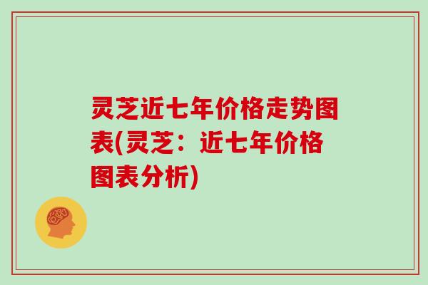 灵芝近七年价格走势图表(灵芝:近七年价格图表分析) 灵芝近七年价格走势图表(灵芝:近七年价格图表分析)