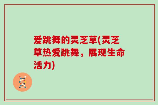爱跳舞的灵芝草(灵芝草热爱跳舞，展现生命活力)