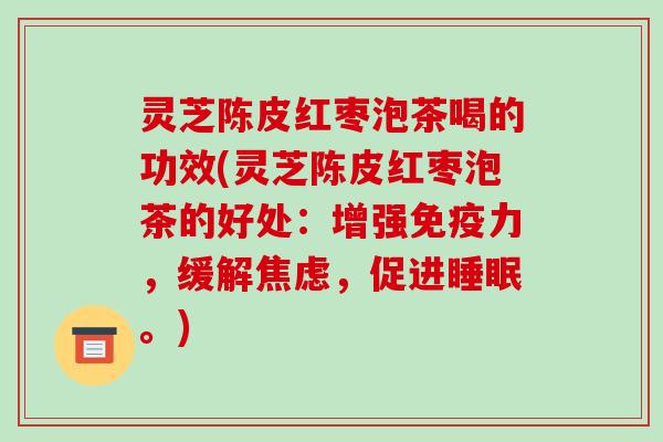灵芝陈皮红枣泡茶喝的功效(灵芝陈皮红枣泡茶的好处:增强免疫力,缓解,促进。) 灵芝陈皮红枣泡茶喝的功效(灵芝陈皮红枣泡茶的好处:增强免疫力,缓解,促进。)