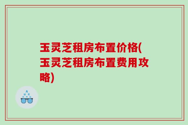 玉灵芝租房布置价格(玉灵芝租房布置费用攻略)