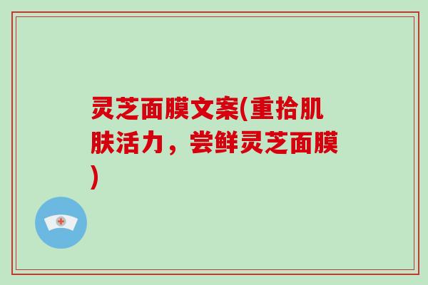 灵芝面膜文案(重拾活力,尝鲜灵芝面膜) 灵芝面膜文案(重拾活力,尝鲜灵芝面膜)