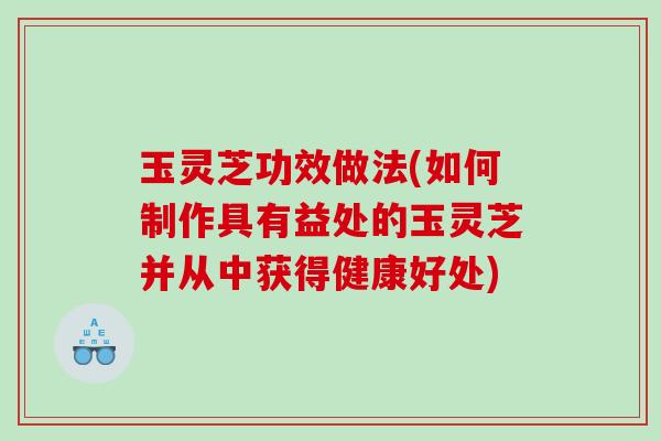 玉灵芝功效做法(如何制作具有益处的玉灵芝并从中获得健康好处) 玉灵芝功效做法(如何制作具有益处的玉灵芝并从中获得健康好处)
