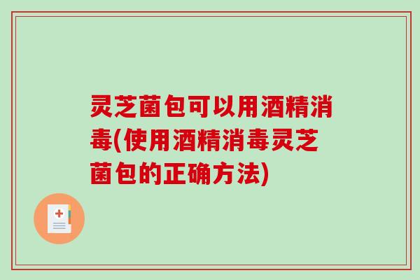 灵芝菌包可以用酒精消毒(使用酒精消毒灵芝菌包的正确方法)