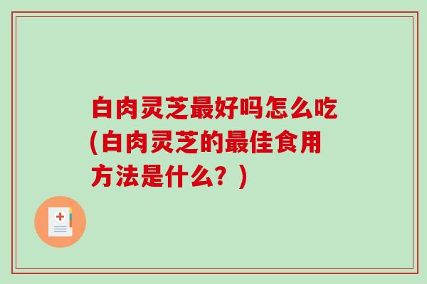 白肉灵芝好吗怎么吃(白肉灵芝的佳食用方法是什么？)