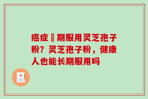 症晩期服用灵芝孢子粉？灵芝孢子粉，健康人也能长期服用吗