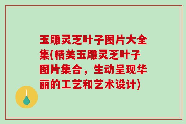 玉雕灵芝叶子图片大全集(精美玉雕灵芝叶子图片集合，生动呈现华丽的工艺和艺术设计)