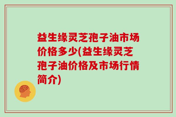 益生缘灵芝孢子油市场价格多少(益生缘灵芝孢子油价格及市场行情简介)