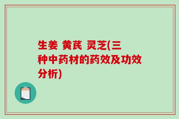 生姜 黄芪 灵芝(三种材的及功效分析)