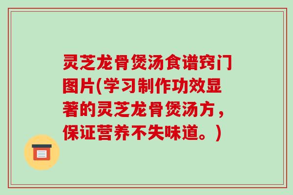 灵芝龙骨煲汤食谱窍门图片(学习制作功效显著的灵芝龙骨煲汤方，保证营养不失味道。)