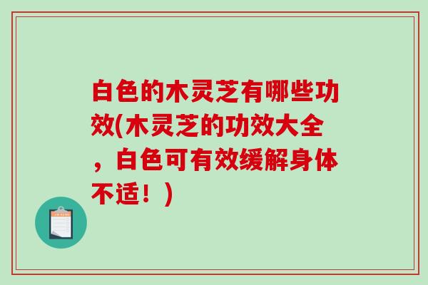 白色的木灵芝有哪些功效(木灵芝的功效大全，白色可有效缓解身体不适！)