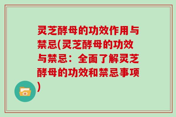 灵芝酵母的功效作用与禁忌(灵芝酵母的功效与禁忌：全面了解灵芝酵母的功效和禁忌事项)
