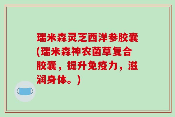 瑞米森灵芝西洋参胶囊(瑞米森神农菌草复合胶囊,提升免疫力,滋润身体。) 瑞米森灵芝西洋参胶囊(瑞米森神农菌草复合胶囊,提升免疫力,滋润身体。)