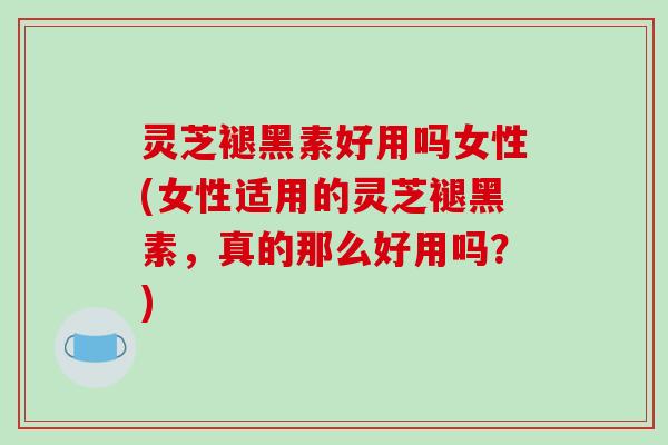灵芝褪黑素好用吗女性(女性适用的灵芝褪黑素,真的那么好用吗?) 灵芝褪黑素好用吗女性(女性适用的灵芝褪黑素,真的那么好用吗?)