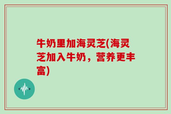 牛奶里加海灵芝(海灵芝加入牛奶,营养更丰富) 牛奶里加海灵芝(海灵芝加入牛奶,营养更丰富)