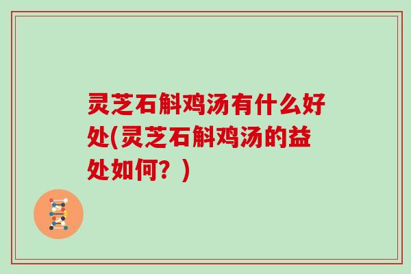 灵芝石斛鸡汤有什么好处(灵芝石斛鸡汤的益处如何?) 灵芝石斛鸡汤有什么好处(灵芝石斛鸡汤的益处如何?)