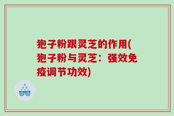 狍子粉跟灵芝的作用(狍子粉与灵芝:强效免疫调节功效) 狍子粉跟灵芝的作用(狍子粉与灵芝:强效免疫调节功效)