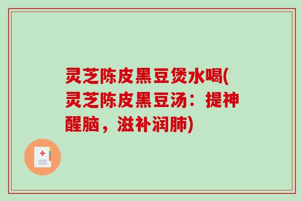 灵芝陈皮黑豆煲水喝(灵芝陈皮黑豆汤：提神醒脑，滋补润)