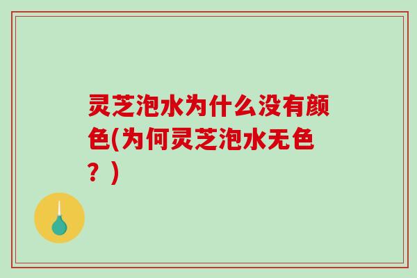灵芝泡水为什么没有颜色(为何灵芝泡水无色?) 灵芝泡水为什么没有颜色(为何灵芝泡水无色?)