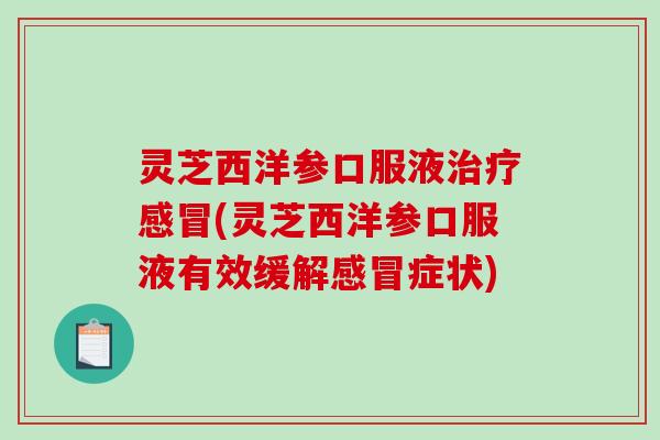 灵芝西洋参口服液(灵芝西洋参口服液有效缓解症状) 灵芝西洋参口服液(灵芝西洋参口服液有效缓解症状)