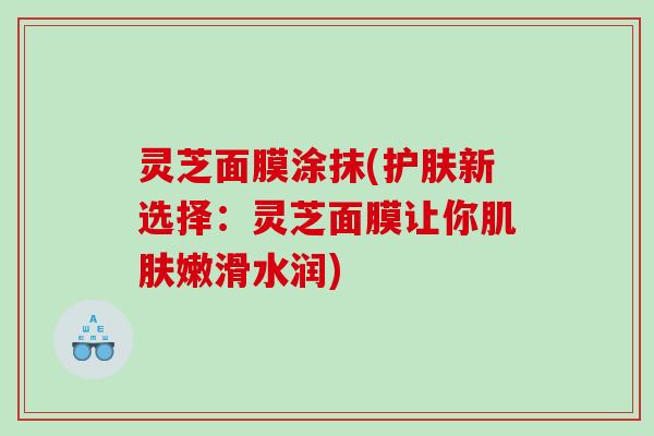 灵芝面膜涂抹(护肤新选择:灵芝面膜让你嫩滑水润) 灵芝面膜涂抹(护肤新选择:灵芝面膜让你嫩滑水润)
