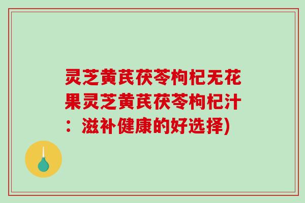 灵芝黄芪茯苓枸杞无花果灵芝黄芪茯苓枸杞汁：滋补健康的好选择)