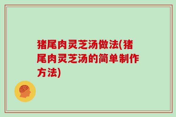 猪尾肉灵芝汤做法(猪尾肉灵芝汤的简单制作方法) 猪尾肉灵芝汤做法(猪尾肉灵芝汤的简单制作方法)