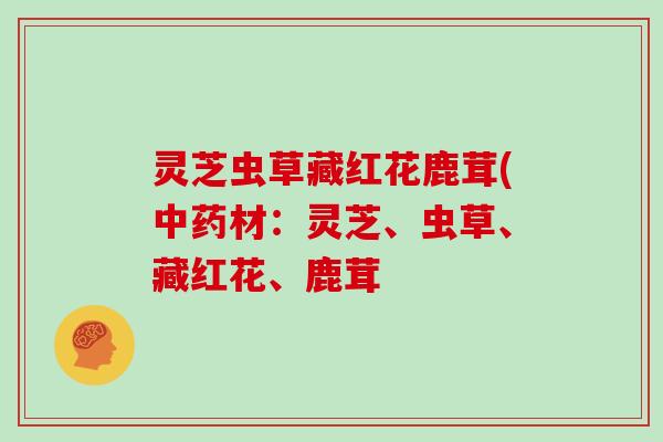 灵芝虫草藏红花鹿茸(材:灵芝、虫草、藏红花、鹿茸 灵芝虫草藏红花鹿茸(材:灵芝、虫草、藏红花、鹿茸