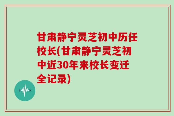 甘肃静宁灵芝初中历任校长(甘肃静宁灵芝初中近30年来校长变迁全记录) 甘肃静宁灵芝初中历任校长(甘肃静宁灵芝初中近30年来校长变迁全记录)