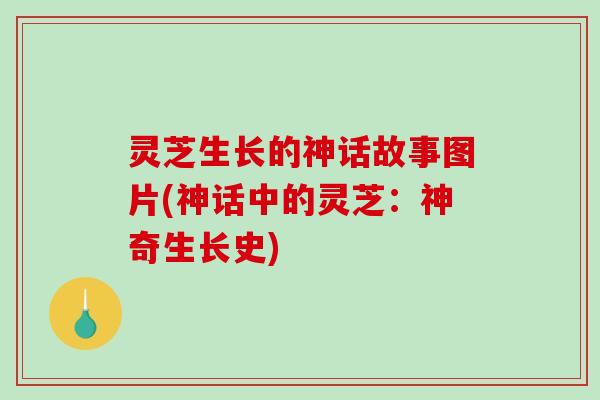 灵芝生长的神话故事图片(神话中的灵芝:神奇生长史) 灵芝生长的神话故事图片(神话中的灵芝:神奇生长史)