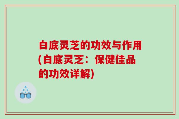 白底灵芝的功效与作用(白底灵芝:保健佳品的功效详解) 白底灵芝的功效与作用(白底灵芝:保健佳品的功效详解)
