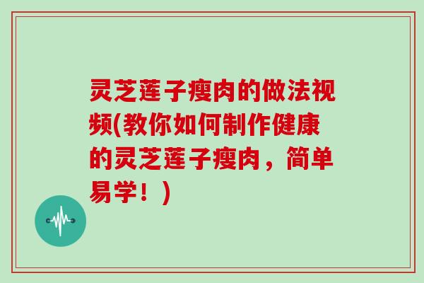灵芝莲子瘦肉的做法视频(教你如何制作健康的灵芝莲子瘦肉,简单易学!) 灵芝莲子瘦肉的做法视频(教你如何制作健康的灵芝莲子瘦肉,简单易学!)
