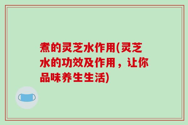 煮的灵芝水作用(灵芝水的功效及作用,让你品味养生生活) 煮的灵芝水作用(灵芝水的功效及作用,让你品味养生生活)