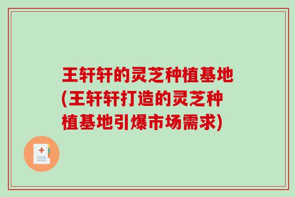 王轩轩的灵芝种植基地(王轩轩打造的灵芝种植基地引爆市场需求) 王轩轩的灵芝种植基地(王轩轩打造的灵芝种植基地引爆市场需求)