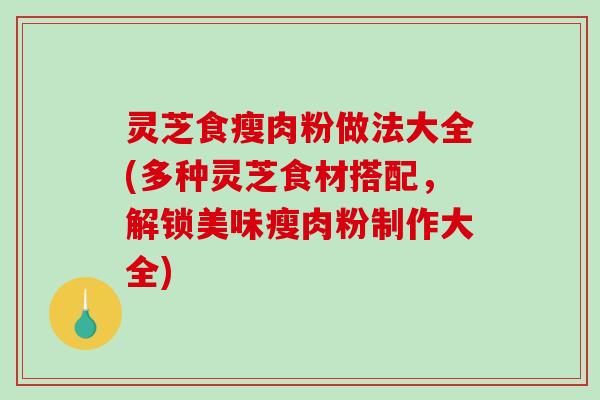 灵芝食瘦肉粉做法大全(多种灵芝食材搭配,解锁美味瘦肉粉制作大全) 灵芝食瘦肉粉做法大全(多种灵芝食材搭配,解锁美味瘦肉粉制作大全)