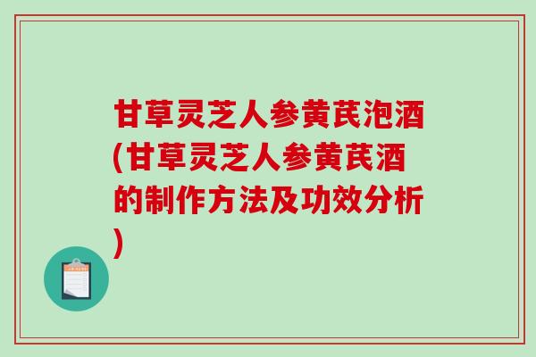 甘草灵芝人参黄芪泡酒(甘草灵芝人参黄芪酒的制作方法及功效分析) 甘草灵芝人参黄芪泡酒(甘草灵芝人参黄芪酒的制作方法及功效分析)