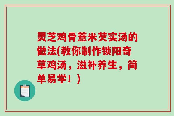 灵芝鸡骨薏米芡实汤的做法(教你制作锁阳奇草鸡汤,滋补养生,简单易学!) 灵芝鸡骨薏米芡实汤的做法(教你制作锁阳奇草鸡汤,滋补养生,简单易学!)