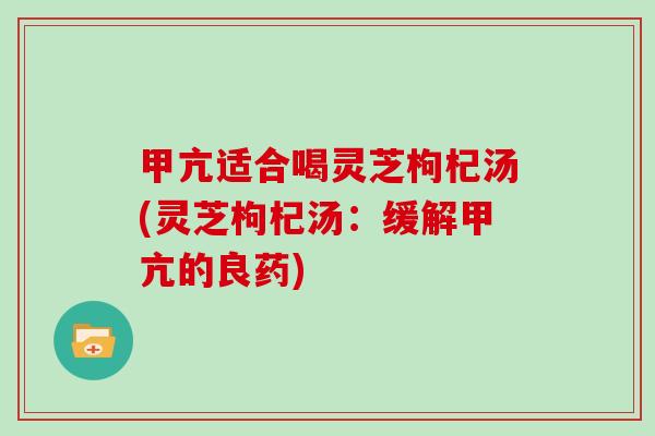 甲亢适合喝灵芝枸杞汤(灵芝枸杞汤:缓解甲亢的良药) 甲亢适合喝灵芝枸杞汤(灵芝枸杞汤:缓解甲亢的良药)