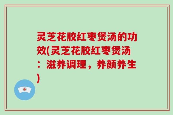 灵芝花胶红枣煲汤的功效(灵芝花胶红枣煲汤:滋养调理,养颜养生) 灵芝花胶红枣煲汤的功效(灵芝花胶红枣煲汤:滋养调理,养颜养生)