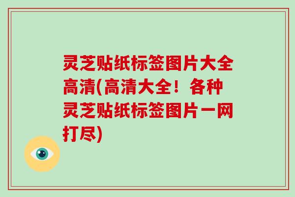 灵芝贴纸标签图片大全高清(高清大全!各种灵芝贴纸标签图片一网打尽) 灵芝贴纸标签图片大全高清(高清大全!各种灵芝贴纸标签图片一网打尽)