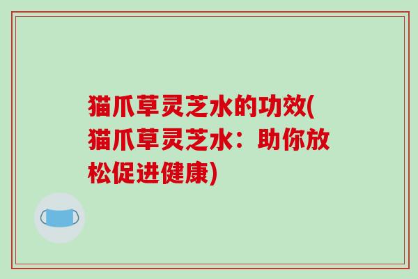 猫爪草灵芝水的功效(猫爪草灵芝水:助你放松促进健康) 猫爪草灵芝水的功效(猫爪草灵芝水:助你放松促进健康)