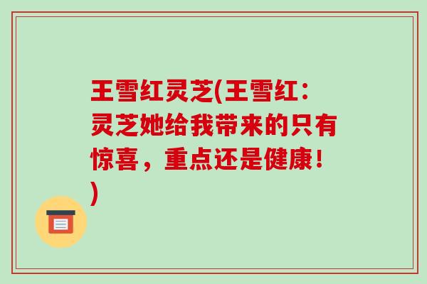 王雪红灵芝(王雪红:灵芝她给我带来的只有惊喜,重点还是健康!) 王雪红灵芝(王雪红:灵芝她给我带来的只有惊喜,重点还是健康!)