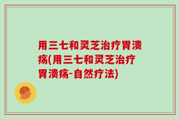 用三七和灵芝(用三七和灵芝-自然疗法) 用三七和灵芝(用三七和灵芝-自然疗法)