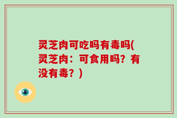 灵芝肉可吃吗有毒吗(灵芝肉:可食用吗?有没有毒?) 灵芝肉可吃吗有毒吗(灵芝肉:可食用吗?有没有毒?)