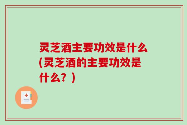 灵芝酒主要功效是什么(灵芝酒的主要功效是什么?) 灵芝酒主要功效是什么(灵芝酒的主要功效是什么?)