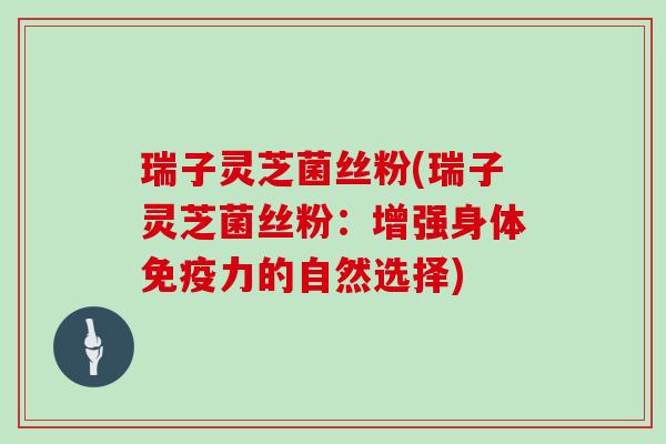 瑞子灵芝菌丝粉(瑞子灵芝菌丝粉:增强身体免疫力的自然选择) 瑞子灵芝菌丝粉(瑞子灵芝菌丝粉:增强身体免疫力的自然选择)