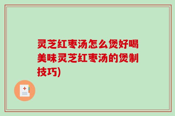 灵芝红枣汤怎么煲好喝美味灵芝红枣汤的煲制技巧) 灵芝红枣汤怎么煲好喝美味灵芝红枣汤的煲制技巧)