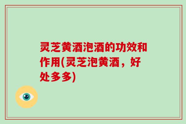 灵芝黄酒泡酒的功效和作用(灵芝泡黄酒，好处多多)