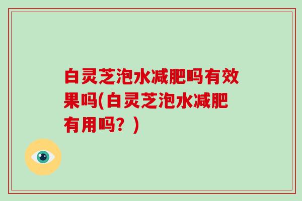 白灵芝泡水吗有效果吗(白灵芝泡水有用吗?) 白灵芝泡水吗有效果吗(白灵芝泡水有用吗?)